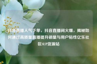抖音直播人气下单，抖音直播间火爆，揭秘如何通过高质量直播提升销量与用户粘性亿乐社区SUP货源站