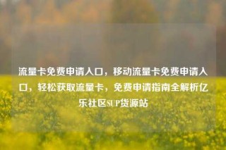 流量卡免费申请入口，移动流量卡免费申请入口，轻松获取流量卡，免费申请指南全解析亿乐社区SUP货源站