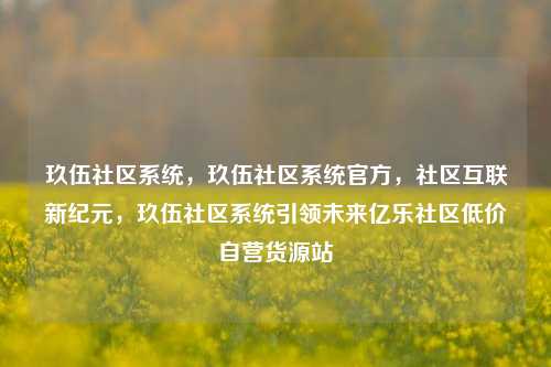 玖伍社区系统	，玖伍社区系统官方，社区互联新纪元，玖伍社区系统引领未来亿乐社区低价自营货源站  第1张