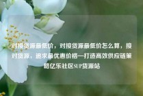 对接货源最低价，对接货源最低价怎么算，接对货源，追求最优惠价格—打造高效供应链策略亿乐社区SUP货源站