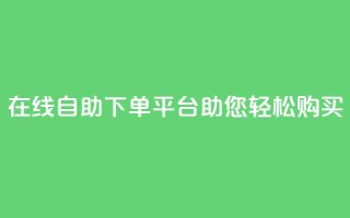 在线qq自助下单平台助您轻松购买