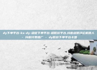 dy下单平台-ks-dy-稳定下单平台-超低价平台,抖音点赞评论机器人 - 抖音付费推广 - dy低价下单平台卡盟