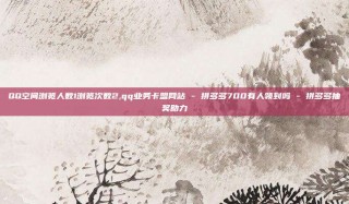 QQ空间浏览人数1浏览次数2,qq业务卡盟网站 - 拼多多700有人领到吗 - 拼多多抽奖助力