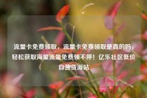 流量卡免费领取，流量卡免费领取是真的吗，轻松获取海量流量免费领不停！亿乐社区低价自营货源站