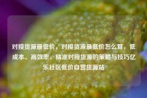 对接货源最低价，对接货源最低价怎么算，低成本、高效率，精准对接货源的策略与技巧亿乐社区低价自营货源站