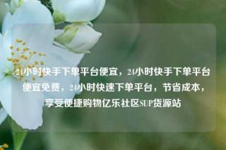 24小时快手下单平台便宜，24小时快手下单平台便宜免费，24小时快速下单平台，节省成本，享受便捷购物亿乐社区SUP货源站